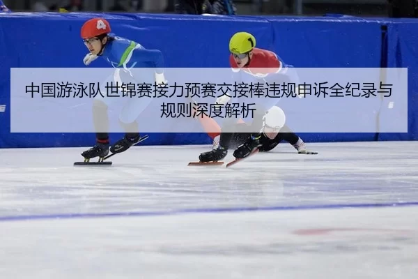 中国游泳队世锦赛接力预赛交接棒违规申诉全纪录与规则深度解析